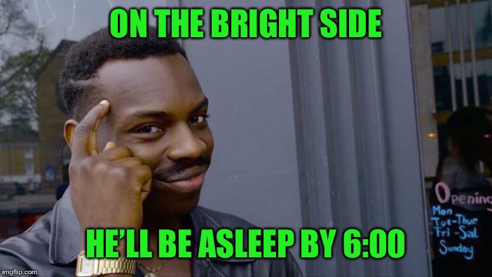 Roll Safe Think About It Meme | ON THE BRIGHT SIDE HE’LL BE ASLEEP BY 6:00 | image tagged in memes,roll safe think about it | made w/ Imgflip meme maker