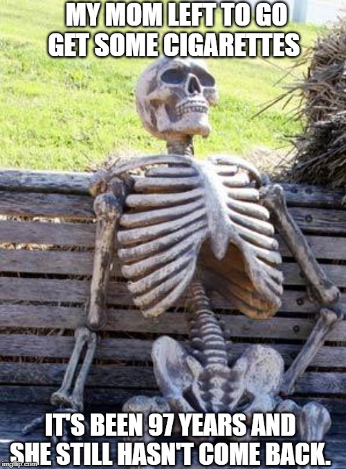 Waiting Skeleton Meme | MY MOM LEFT TO GO GET SOME CIGARETTES; IT'S BEEN 97 YEARS AND SHE STILL HASN'T COME BACK. | image tagged in memes,waiting skeleton | made w/ Imgflip meme maker