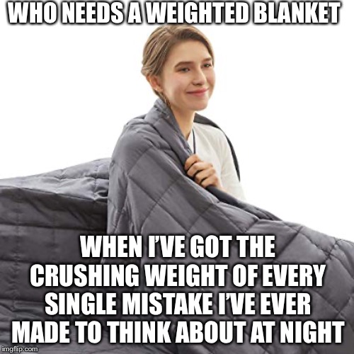 Smile! | WHO NEEDS A WEIGHTED BLANKET; WHEN I’VE GOT THE CRUSHING WEIGHT OF EVERY SINGLE MISTAKE I’VE EVER MADE TO THINK ABOUT AT NIGHT | image tagged in weighted blankets,depression | made w/ Imgflip meme maker