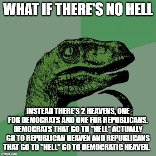 Philosoraptor | WHAT IF THERE'S NO HELL; INSTEAD THERE'S 2 HEAVENS, ONE FOR DEMOCRATS AND ONE FOR REPUBLICANS. DEMOCRATS THAT GO TO "HELL" ACTUALLY GO TO REPUBLICAN HEAVEN AND REPUBLICANS THAT GO TO "HELL" GO TO DEMOCRATIC HEAVEN. | image tagged in memes,philosoraptor | made w/ Imgflip meme maker