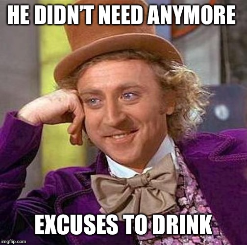 Creepy Condescending Wonka Meme | HE DIDN’T NEED ANYMORE EXCUSES TO DRINK | image tagged in memes,creepy condescending wonka | made w/ Imgflip meme maker