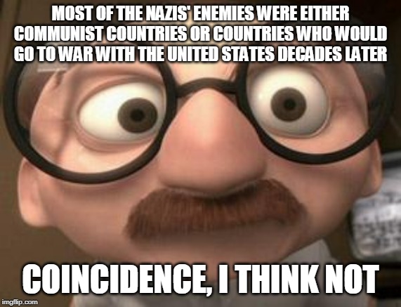 Coincidence i think not | MOST OF THE NAZIS' ENEMIES WERE EITHER COMMUNIST COUNTRIES OR COUNTRIES WHO WOULD GO TO WAR WITH THE UNITED STATES DECADES LATER; COINCIDENCE, I THINK NOT | image tagged in coincidence i think not,nazi,nazis,nazi germany,enemies,communist | made w/ Imgflip meme maker