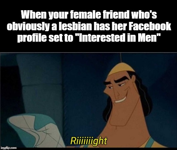 Kronk riiight with spacing | When your female friend who's obviously a lesbian has her Facebook profile set to "Interested in Men" | image tagged in kronk riiight with spacing | made w/ Imgflip meme maker