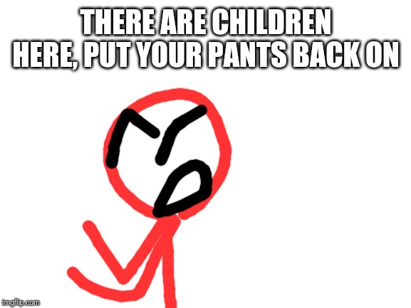 Blank White Template | THERE ARE CHILDREN HERE, PUT YOUR PANTS BACK ON | image tagged in blank white template | made w/ Imgflip meme maker