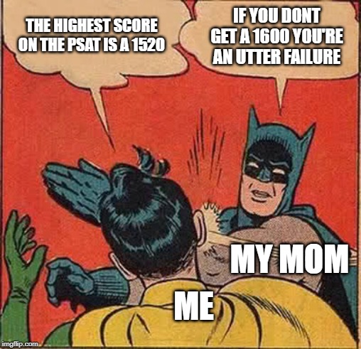 Batman Slapping Robin | THE HIGHEST SCORE ON THE PSAT IS A 1520; IF YOU DONT GET A 1600 YOU'RE AN UTTER FAILURE; MY MOM; ME | image tagged in memes,batman slapping robin | made w/ Imgflip meme maker