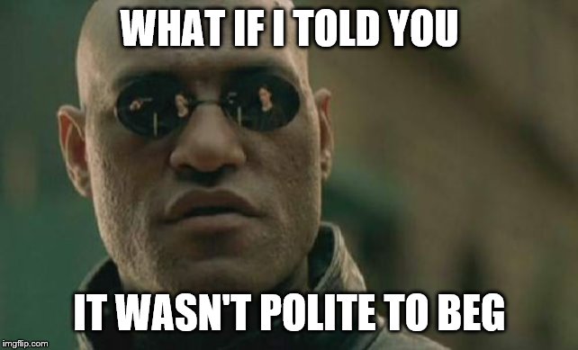 Go fund me beggarts! | WHAT IF I TOLD YOU; IT WASN'T POLITE TO BEG | image tagged in memes,matrix morpheus,funny memes | made w/ Imgflip meme maker