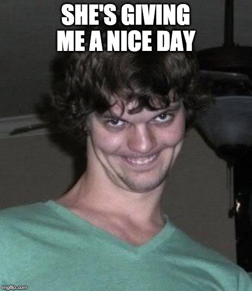 Creepy guy  | SHE'S GIVING ME A NICE DAY | image tagged in creepy guy | made w/ Imgflip meme maker