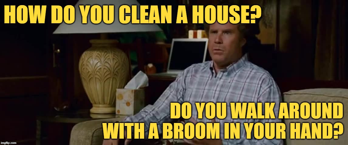 Step Brothers: Cleaning Crisis | HOW DO YOU CLEAN A HOUSE? DO YOU WALK AROUND WITH A BROOM IN YOUR HAND? | image tagged in step brothers,cleaning,life lessons,growing up,so true memes,movie quotes | made w/ Imgflip meme maker