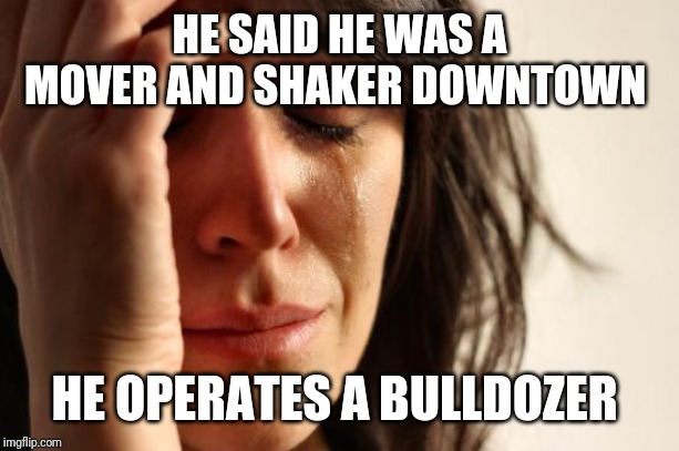 First World Problems | HE SAID HE WAS A MOVER AND SHAKER DOWNTOWN; HE OPERATES A BULLDOZER | image tagged in memes,first world problems | made w/ Imgflip meme maker