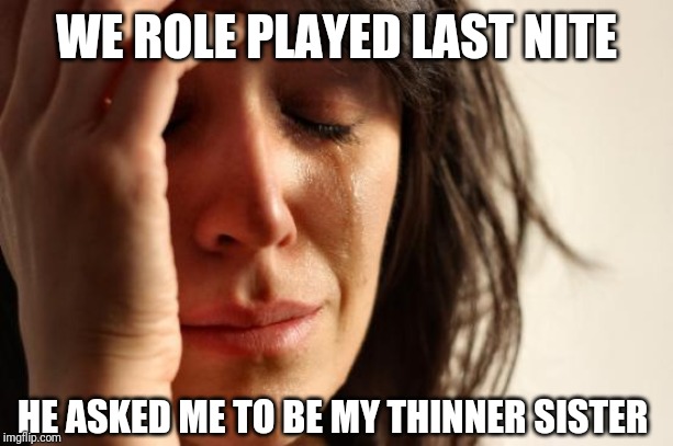 First World Problems | WE ROLE PLAYED LAST NITE; HE ASKED ME TO BE MY THINNER SISTER | image tagged in memes,first world problems | made w/ Imgflip meme maker