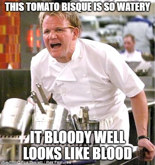 Red | THIS TOMATO BISQUE IS SO WATERY; IT BLOODY WELL LOOKS LIKE BLOOD | image tagged in memes,chef gordon ramsay | made w/ Imgflip meme maker