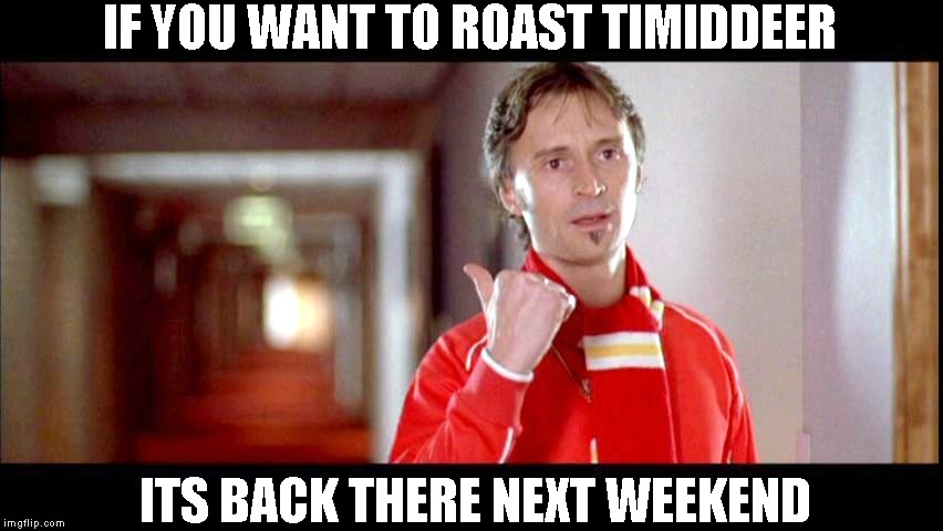 Roast Timiddeer Weekend Nov 2&3 A Recreation Event | IF YOU WANT TO ROAST TIMIDDEER; ITS BACK THERE NEXT WEEKEND | image tagged in going to be fun | made w/ Imgflip meme maker