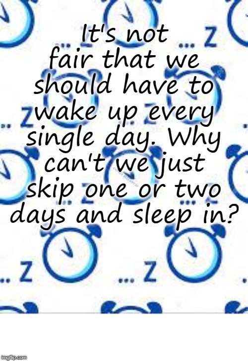 Want My Sleep | It's not fair that we should have to wake up every single day. Why can't we just skip one or two days and sleep in? COVELL BELLAMY III | image tagged in want my sleep | made w/ Imgflip meme maker