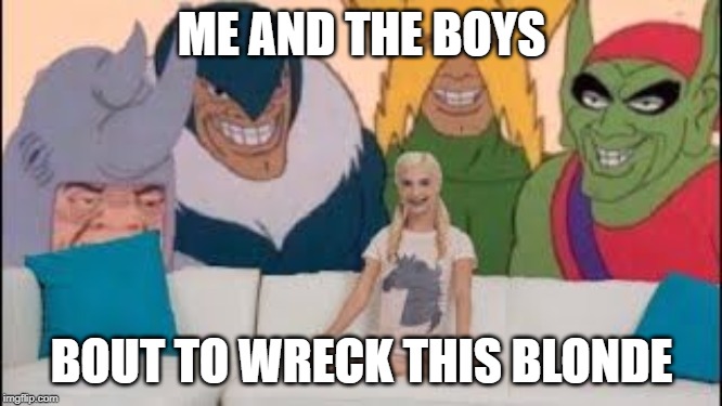 Wreck How? | ME AND THE BOYS; BOUT TO WRECK THIS BLONDE | image tagged in me and the boys | made w/ Imgflip meme maker