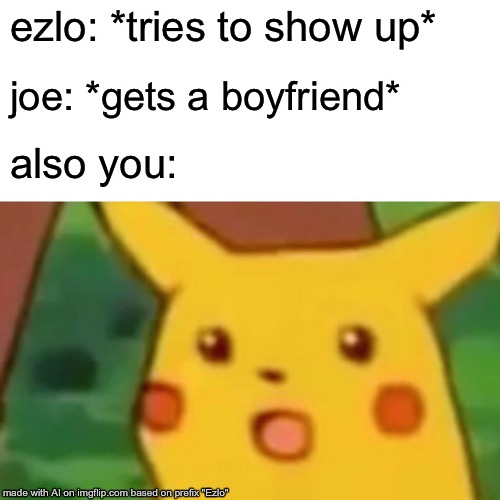 Letting the ai make a meme for ezlo was a mistake | ezlo: *tries to show up*; joe: *gets a boyfriend*; also you: | image tagged in memes,surprised pikachu,please kill me,i hate my life,enderman | made w/ Imgflip meme maker