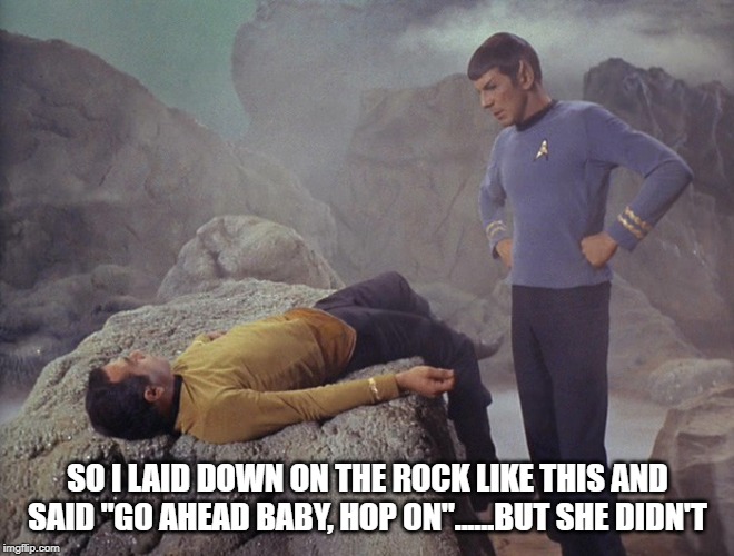 Position Story | SO I LAID DOWN ON THE ROCK LIKE THIS AND SAID "GO AHEAD BABY, HOP ON"......BUT SHE DIDN'T | image tagged in star trek | made w/ Imgflip meme maker