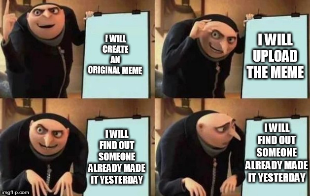 This just happened so I took it down ;-; | I WILL CREATE AN ORIGINAL MEME; I WILL UPLOAD THE MEME; I WILL FIND OUT SOMEONE ALREADY MADE IT YESTERDAY; I WILL FIND OUT SOMEONE ALREADY MADE IT YESTERDAY | image tagged in gru's plan,meme,idea,i have no idea what i am doing | made w/ Imgflip meme maker