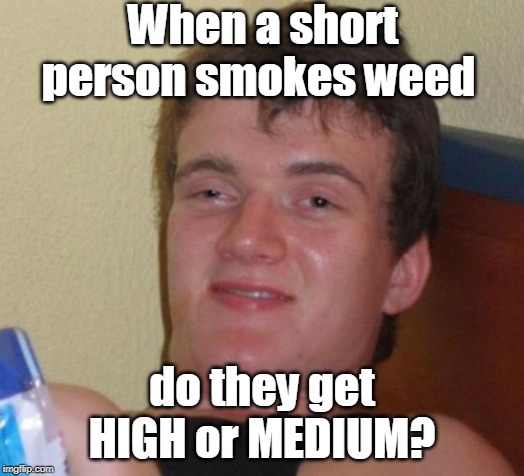10 Guy | When a short person smokes weed; do they get HIGH or MEDIUM? | image tagged in memes,10 guy,smoke weed,short people,good question,weed | made w/ Imgflip meme maker