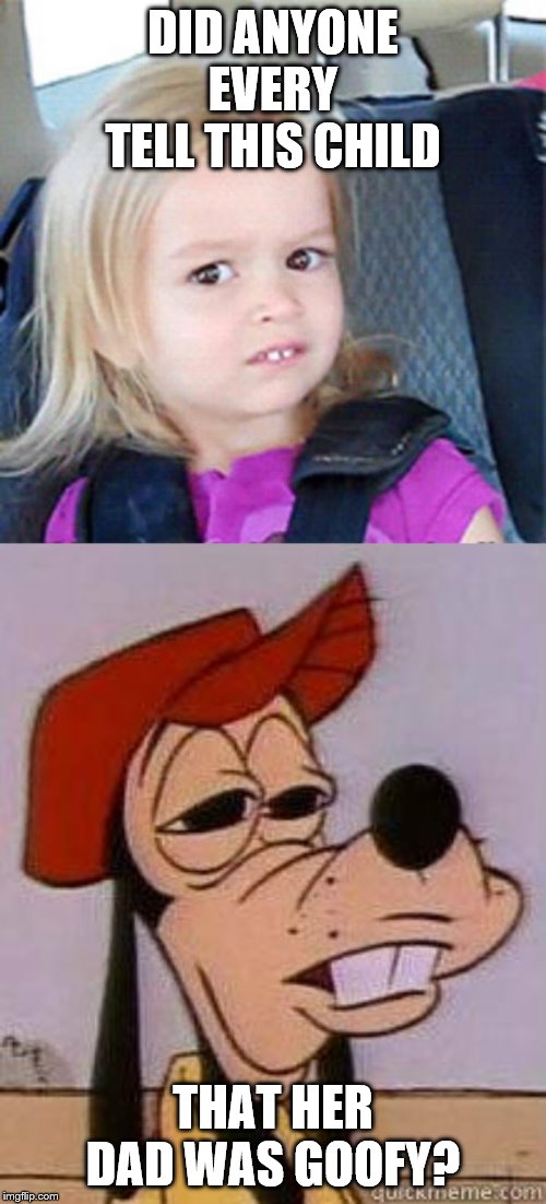 DID ANYONE EVERY TELL THIS CHILD; THAT HER DAD WAS GOOFY? | image tagged in confused little girl,stoned goofy | made w/ Imgflip meme maker