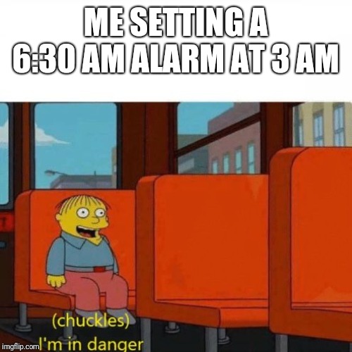 Chuckles, I’m in danger | ME SETTING A 6:30 AM ALARM AT 3 AM | image tagged in chuckles im in danger | made w/ Imgflip meme maker