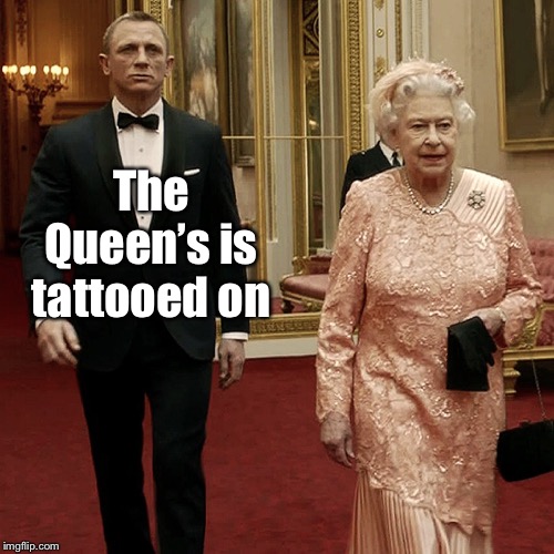 Queen Elizabeth + James Bond 007 | The Queen’s is tattooed on | image tagged in queen elizabeth  james bond 007 | made w/ Imgflip meme maker