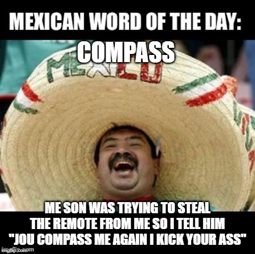 Don't Mess with Papa | COMPASS; ME SON WAS TRYING TO STEAL THE REMOTE FROM ME SO I TELL HIM "JOU COMPASS ME AGAIN I KICK YOUR ASS" | image tagged in mexican word of the day large | made w/ Imgflip meme maker