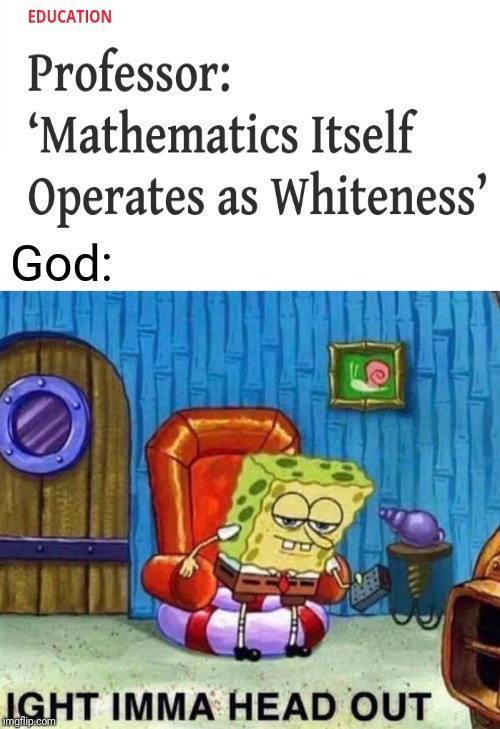 x + bs | God: | image tagged in memes,spongebob ight imma head out | made w/ Imgflip meme maker