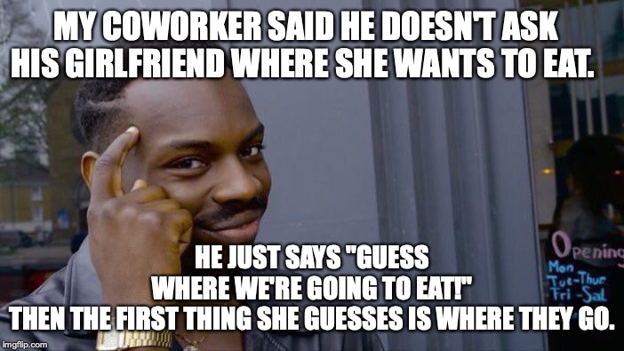 Smart man. Take note. | MY COWORKER SAID HE DOESN'T ASK HIS GIRLFRIEND WHERE SHE WANTS TO EAT. HE JUST SAYS "GUESS WHERE WE'RE GOING TO EAT!" THEN THE FIRST THING SHE GUESSES IS WHERE THEY GO. | image tagged in memes,roll safe think about it,takenote | made w/ Imgflip meme maker