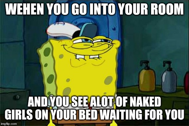 Don't You Squidward | WEHEN YOU GO INTO YOUR ROOM; AND YOU SEE ALOT OF NAKED GIRLS ON YOUR BED WAITING FOR YOU | image tagged in memes,dont you squidward | made w/ Imgflip meme maker