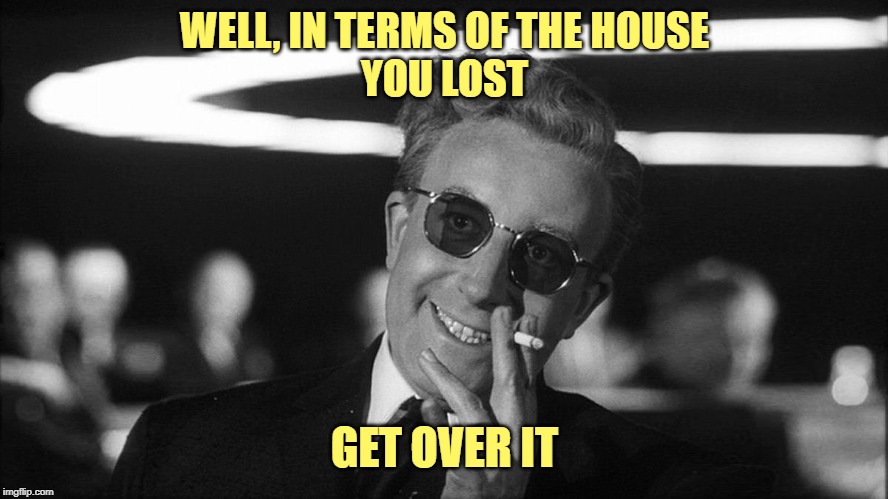 Doctor Strangelove says... | WELL, IN TERMS OF THE HOUSE
YOU LOST GET OVER IT | image tagged in doctor strangelove says | made w/ Imgflip meme maker