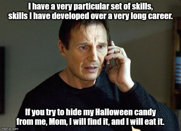 I Will Find You And I Will Kill You | I have a very particular set of skills, skills I have developed over a very long career. If you try to hide my Halloween candy from me, Mom, I will find it, and I will eat it. | image tagged in i will find you and i will kill you | made w/ Imgflip meme maker