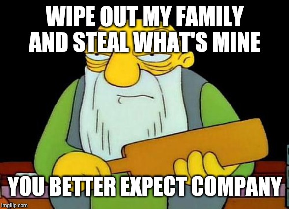 That's a paddlin' | WIPE OUT MY FAMILY AND STEAL WHAT'S MINE; YOU BETTER EXPECT COMPANY | image tagged in memes,that's a paddlin',savage memes | made w/ Imgflip meme maker