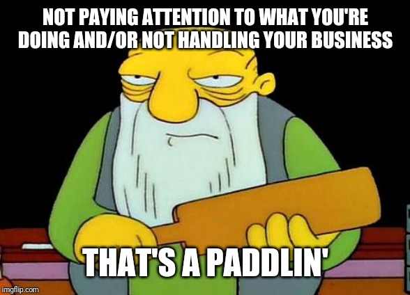 That's a paddlin' | NOT PAYING ATTENTION TO WHAT YOU'RE DOING AND/OR NOT HANDLING YOUR BUSINESS; THAT'S A PADDLIN' | image tagged in memes,that's a paddlin' | made w/ Imgflip meme maker