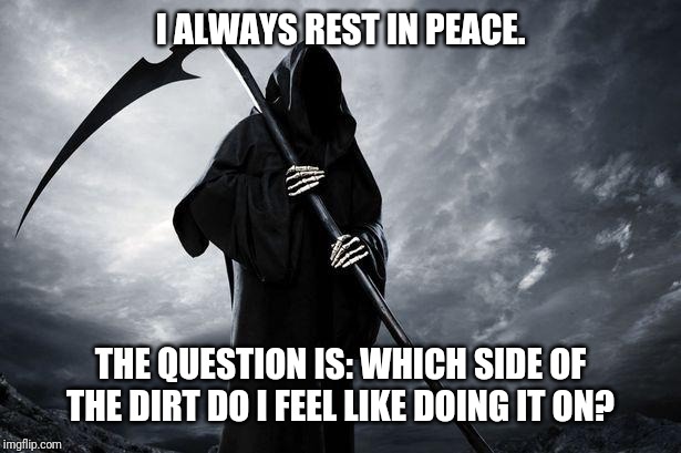 Death | I ALWAYS REST IN PEACE. THE QUESTION IS: WHICH SIDE OF THE DIRT DO I FEEL LIKE DOING IT ON? | image tagged in death | made w/ Imgflip meme maker