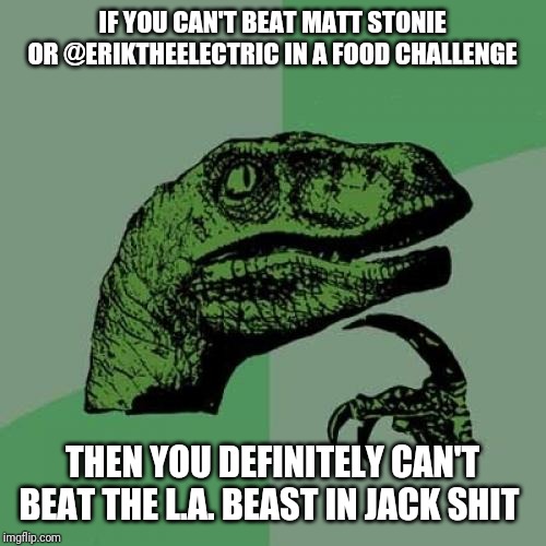 Philosoraptor | IF YOU CAN'T BEAT MATT STONIE OR @ERIKTHEELECTRIC IN A FOOD CHALLENGE; THEN YOU DEFINITELY CAN'T BEAT THE L.A. BEAST IN JACK SHIT | image tagged in memes,philosoraptor,la beast,matt stonie,funny memes,eriktheelectric | made w/ Imgflip meme maker