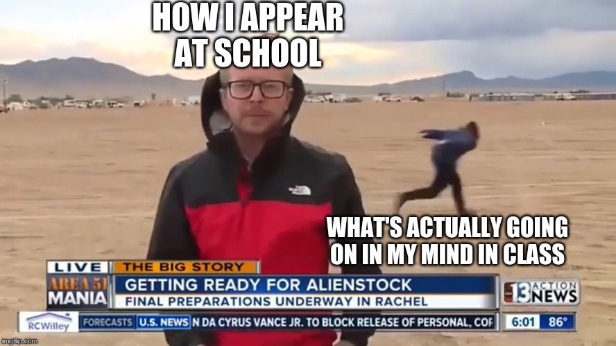 HOW I APPEAR AT SCHOOL; WHAT'S ACTUALLY GOING ON IN MY MIND IN CLASS | image tagged in area 51 naruto runner,school | made w/ Imgflip meme maker