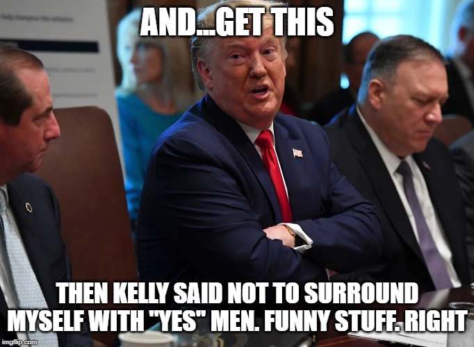 Silly men | AND...GET THIS; THEN KELLY SAID NOT TO SURROUND MYSELF WITH "YES" MEN. FUNNY STUFF. RIGHT | image tagged in jokes | made w/ Imgflip meme maker