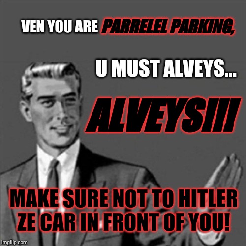 Today's lesson kids ---- racism is never okay to commit so don't be racist | PARRELEL PARKING, VEN YOU ARE; U MUST ALVEYS... ALVEYS!!! MAKE SURE NOT TO HITLER ZE CAR IN FRONT OF YOU! | image tagged in correction guy,funny memes,memes,funny,german accent memes,german accented memes | made w/ Imgflip meme maker