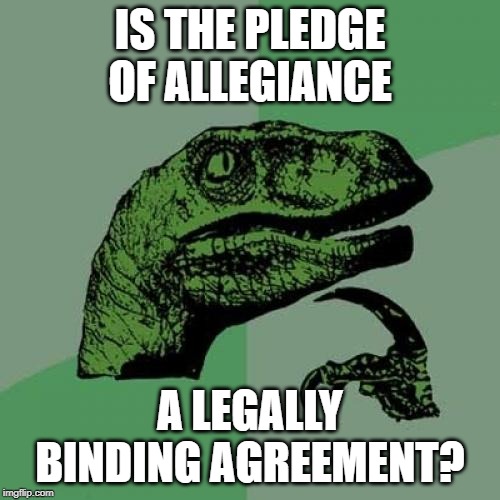 In some states, you don't have to say the pledge in school | IS THE PLEDGE OF ALLEGIANCE; A LEGALLY BINDING AGREEMENT? | image tagged in memes,philosoraptor,'murica | made w/ Imgflip meme maker