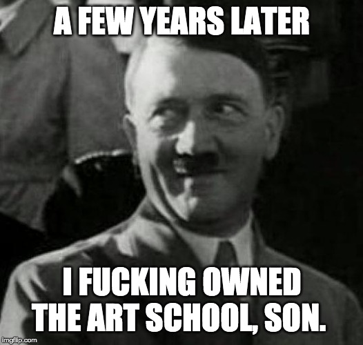Hitler laugh  | A FEW YEARS LATER I F**KING OWNED THE ART SCHOOL, SON. | image tagged in hitler laugh | made w/ Imgflip meme maker