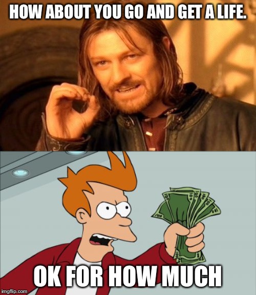 HOW ABOUT YOU GO AND GET A LIFE. OK FOR HOW MUCH | image tagged in memes,one does not simply,shut up and take my money fry | made w/ Imgflip meme maker