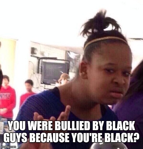 Black Girl Wat Meme | YOU WERE BULLIED BY BLACK GUYS BECAUSE YOU'RE BLACK? | image tagged in memes,black girl wat | made w/ Imgflip meme maker