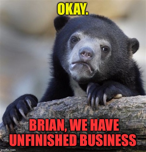Confession Bear Meme | OKAY. BRIAN, WE HAVE UNFINISHED BUSINESS | image tagged in memes,confession bear | made w/ Imgflip meme maker