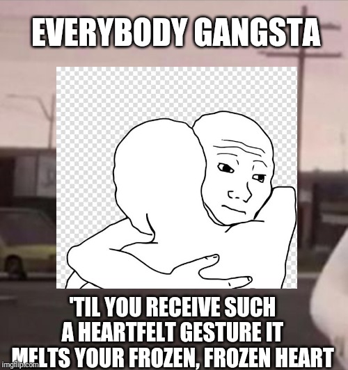 Everybody Gangsta until Feels Man gives a hug | EVERYBODY GANGSTA; 'TIL YOU RECEIVE SUCH A HEARTFELT GESTURE IT MELTS YOUR FROZEN, FROZEN HEART | image tagged in gangsta,feels good man | made w/ Imgflip meme maker