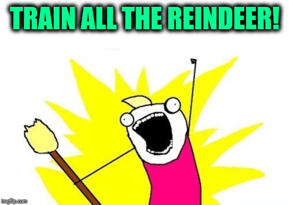 X All The Y Meme | TRAIN ALL THE REINDEER! | image tagged in memes,x all the y | made w/ Imgflip meme maker