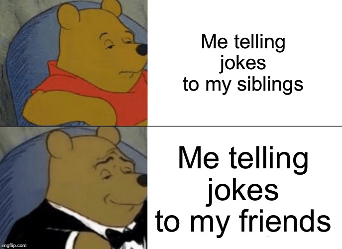 Tuxedo Winnie The Pooh | Me telling jokes to my siblings; Me telling jokes to my friends | image tagged in memes,tuxedo winnie the pooh | made w/ Imgflip meme maker