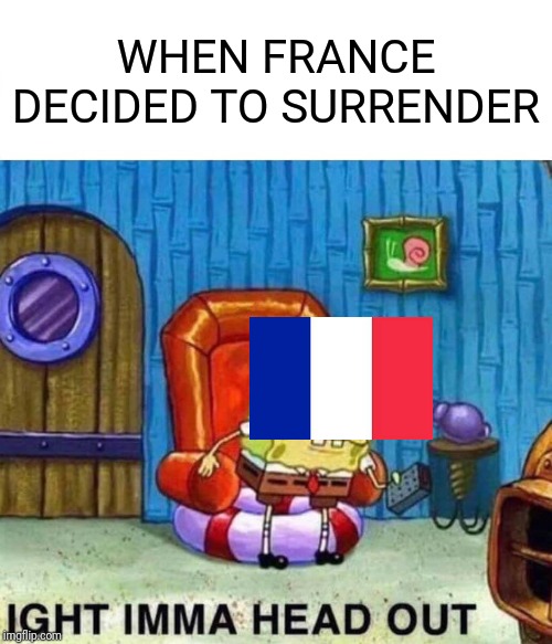 Spongebob Ight Imma Head Out | WHEN FRANCE DECIDED TO SURRENDER | image tagged in memes,spongebob ight imma head out | made w/ Imgflip meme maker