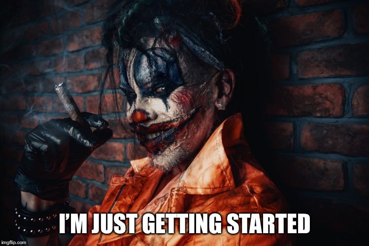 w | I’M JUST GETTING STARTED | image tagged in evil bloodstained clown | made w/ Imgflip meme maker