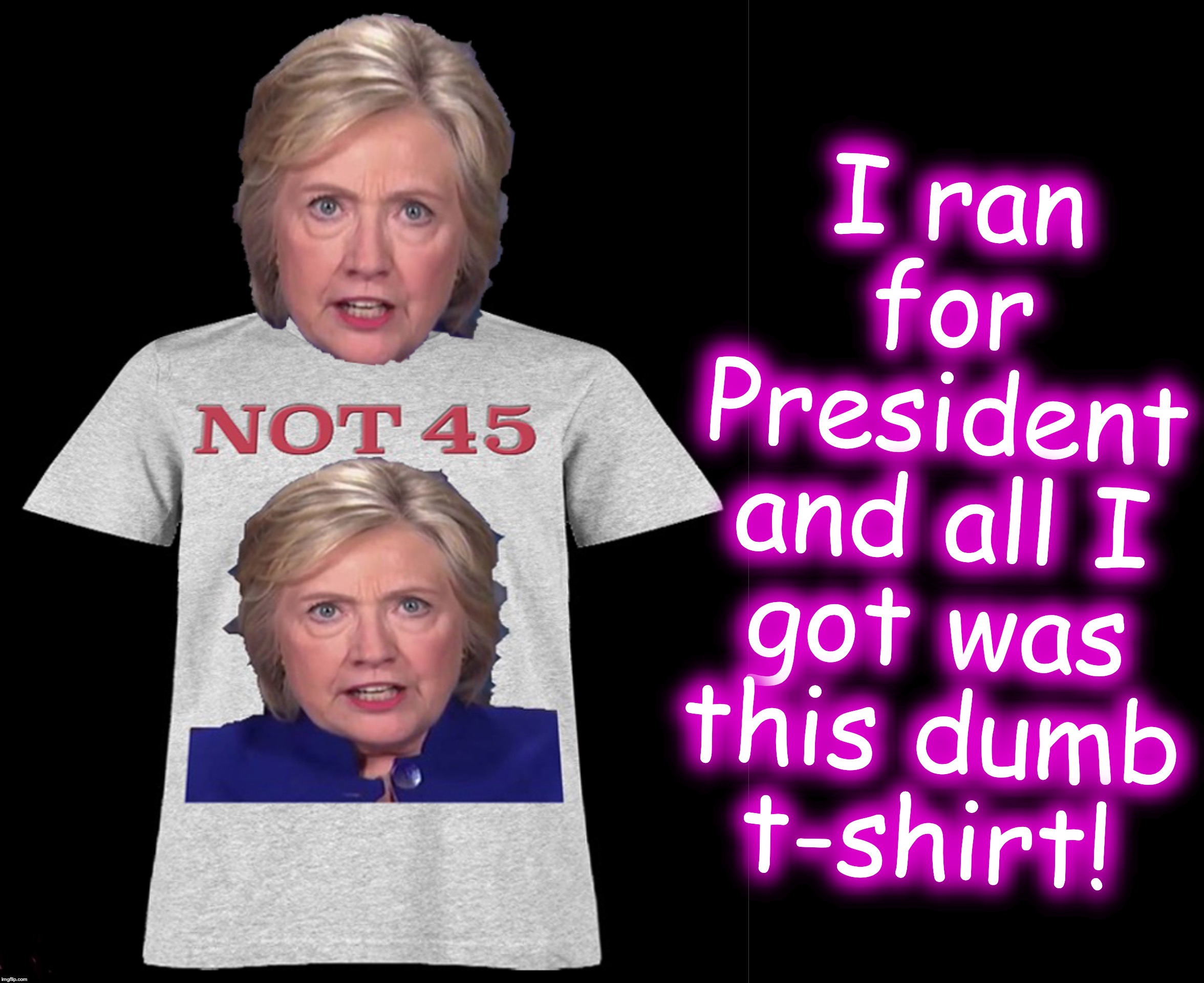 I ran for President and all I got was this dumb t-shirt! | image tagged in hillary | made w/ Imgflip meme maker