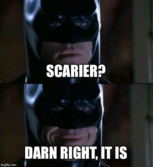 Batman Smiles Meme | SCARIER? DARN RIGHT, IT IS | image tagged in memes,batman smiles | made w/ Imgflip meme maker